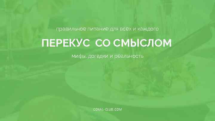 правильное питание для всех и каждого ПЕРЕКУС СО СМЫСЛОМ мифы, догадки и реальность CORAL-CLUB.