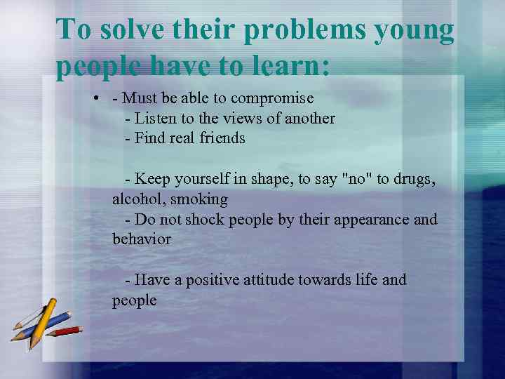 To solve their problems young people have to learn: • - Must be able