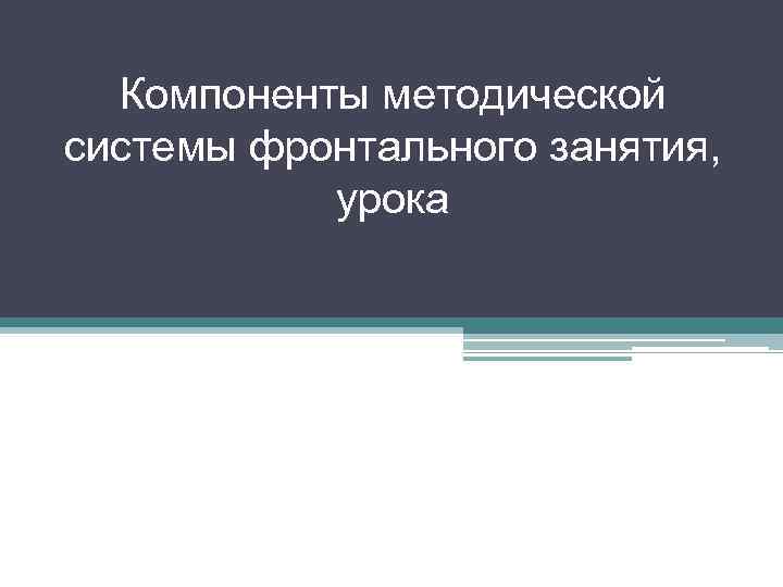 Компоненты методической системы фронтального занятия, урока 