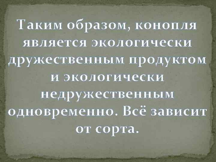 Таким образом, конопля является экологически дружественным продуктом и экологически недружественным одновременно. Всё зависит от