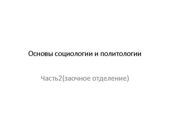 Основы социологии и политологии Часть2(заочное отделение) 