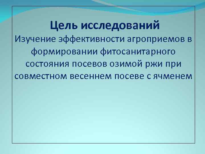 Цель исследований Изучение эффективности агроприемов в формировании фитосанитарного состояния посевов озимой ржи при совместном