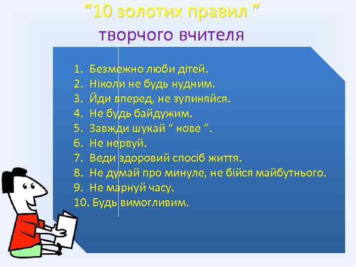 “ 10 золотих правил ” творчого вчителя 1. Безмежно люби дітей. 2. Ніколи не