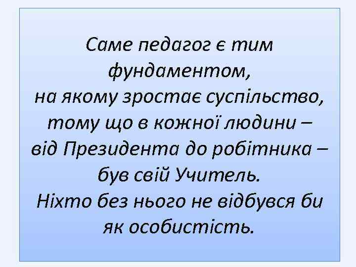 Саме педагог є тим фундаментом, на якому зростає суспільство, тому що в кожної людини