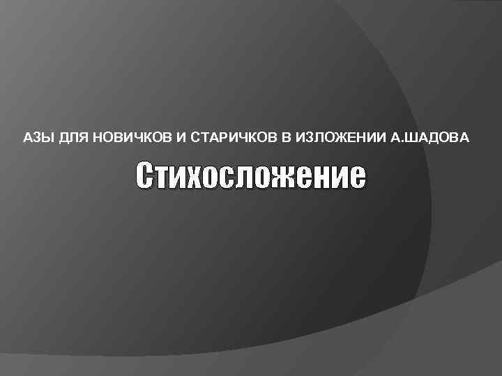 АЗЫ ДЛЯ НОВИЧКОВ И СТАРИЧКОВ В ИЗЛОЖЕНИИ А. ШАДОВА Стихосложение 