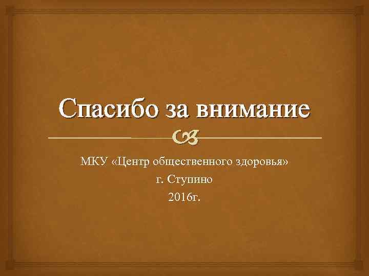 Спасибо за внимание МКУ «Центр общественного здоровья» г. Ступино 2016 г. 