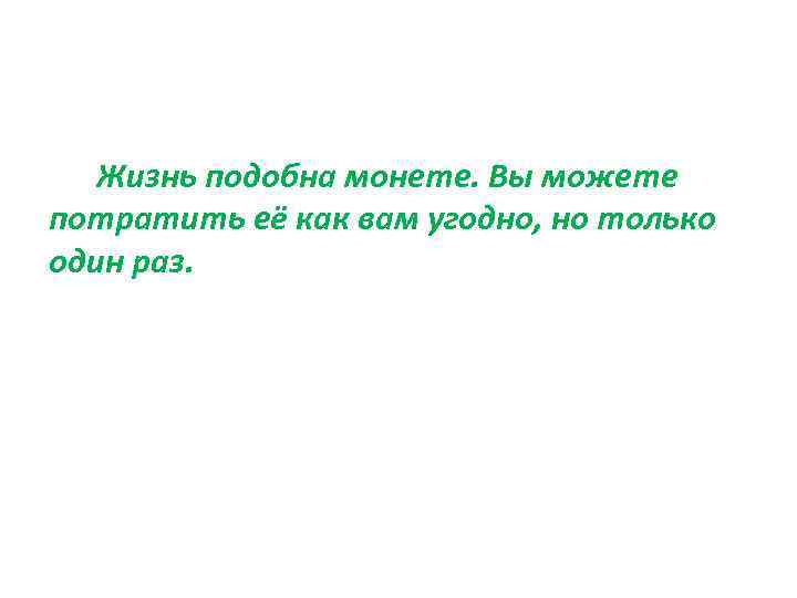  Жизнь подобна монете. Вы можете потратить её как вам угодно, но только один