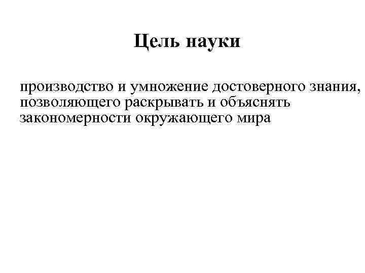 Цель науки производство и умножение достоверного знания, позволяющего раскрывать и объяснять закономерности окружающего мира