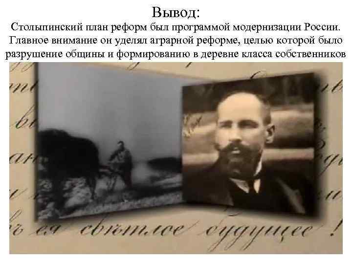 Вывод: Столыпинский план реформ был программой модернизации России. Главное внимание он уделял аграрной реформе,
