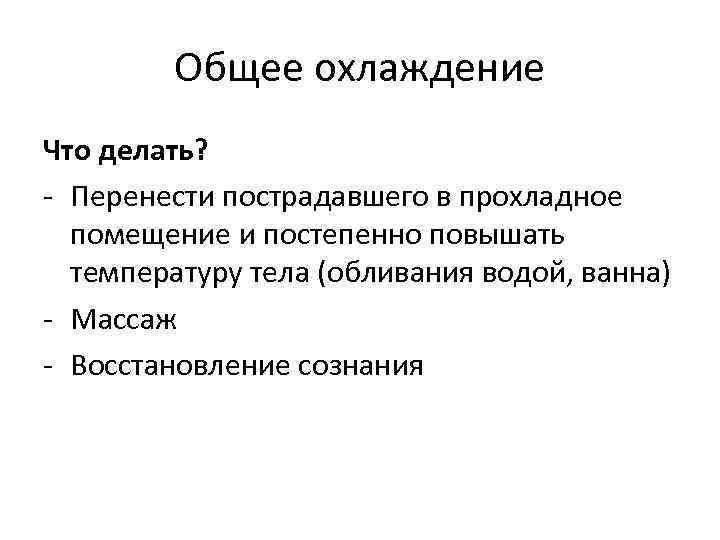 Общее охлаждение Что делать? - Перенести пострадавшего в прохладное помещение и постепенно повышать температуру