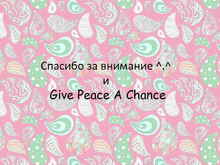 Спасибо за внимание ^. ^ и Give Peace A Chance 