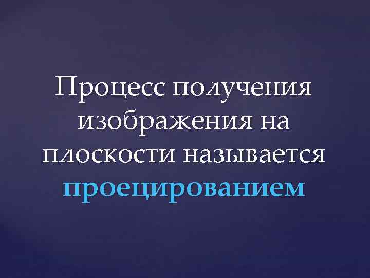 Процесс получения изображения на плоскости называется проецированием 