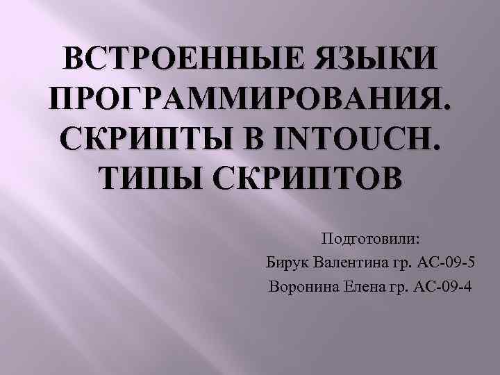 ВСТРОЕННЫЕ ЯЗЫКИ ПРОГРАММИРОВАНИЯ. СКРИПТЫ В INTOUCH. ТИПЫ СКРИПТОВ Подготовили: Бирук Валентина гр. АС-09 -5