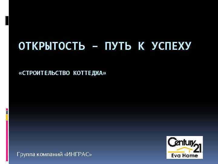 ОТКРЫТОСТЬ – ПУТЬ К УСПЕХУ «СТРОИТЕЛЬСТВО КОТТЕДЖА» Группа компаний «ИНГРАС» 