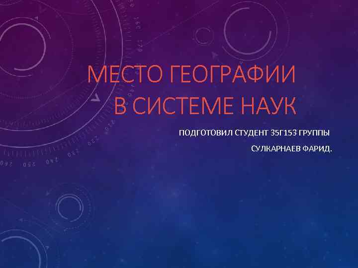 МЕСТО ГЕОГРАФИИ В СИСТЕМЕ НАУК ПОДГОТОВИЛ СТУДЕНТ 35 Г 153 ГРУППЫ СУЛКАРНАЕВ ФАРИД. 