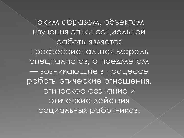 Таким образом, объектом изучения этики социальной работы является профессиональная мораль специалистов, а предметом —