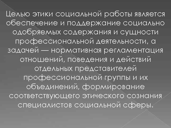 Целью этики социальной работы является обеспечение и поддержание социально одобряемых содержания и сущности профессиональной