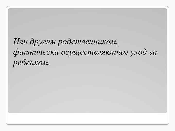 Или другим родственникам, фактически осуществляющим уход за ребенком. 