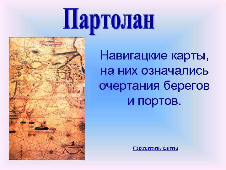 Навигацкие карты, на них означались очертания берегов и портов. Создатель карты 