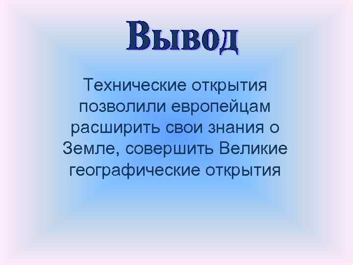 Технические открытия позволили европейцам расширить свои знания о Земле, совершить Великие географические открытия 