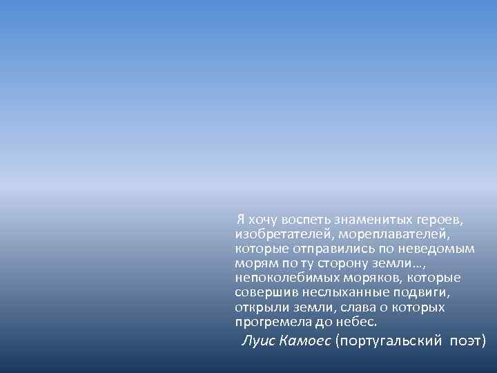 Я хочу воспеть знаменитых героев, изобретателей, мореплавателей, которые отправились по неведомым морям по ту