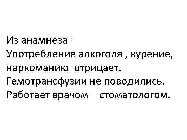 Из анамнеза : Употребление алкоголя , курение, наркоманию отрицает. Гемотрансфузии не поводились. Работает врачом