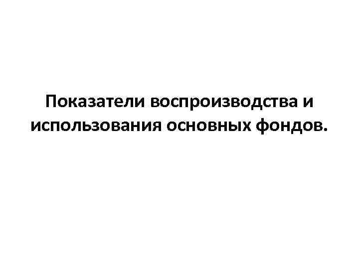 Показатели воспроизводства и использования основных фондов. 