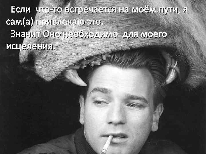 Если что-то встречается на моём пути, я сам(а) привлекаю это. Значит Оно необходимо