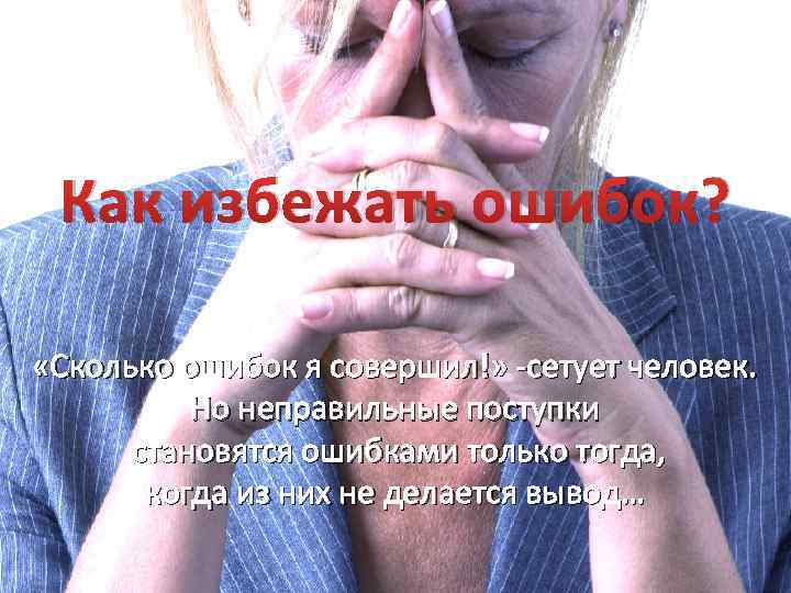 Как избежать ошибок? «Сколько ошибок я совершил!» -сетует человек. Но неправильные поступки становятся ошибками