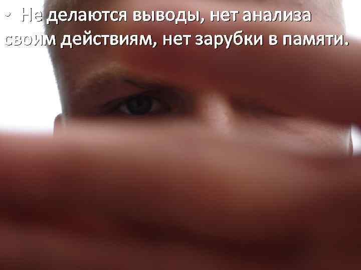  • Не делаются выводы, нет анализа своим действиям, нет зарубки в памяти. 