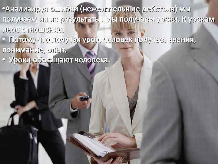  • Анализируя ошибки (нежелательные действия) мы получаем иные результаты. Мы получаем уроки. К