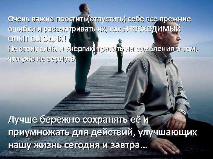 Очень важно простить(отпустить) себе все прежние ошибки и рассматривать их, как НЕОБХОДИМЫЙ ОПЫТ СЕГОДНЯ!