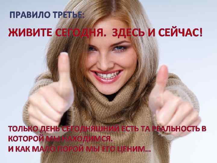  ПРАВИЛО ТРЕТЬЕ: ЖИВИТЕ СЕГОДНЯ. ЗДЕСЬ И СЕЙЧАС! ТОЛЬКО ДЕНЬ СЕГОДНЯШНИЙ ЕСТЬ ТА РЕАЛЬНОСТЬ
