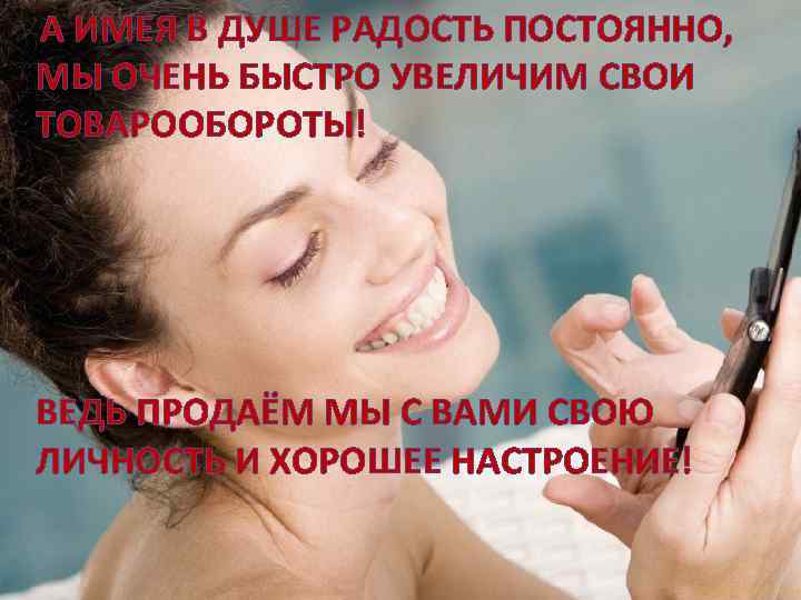 А ИМЕЯ В ДУШЕ РАДОСТЬ ПОСТОЯННО, МЫ ОЧЕНЬ БЫСТРО УВЕЛИЧИМ СВОИ ТОВАРООБОРОТЫ! ВЕДЬ ПРОДАЁМ