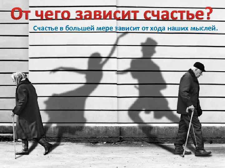 От чего зависит счастье? Счастье в большей мере зависит от хода наших мыслей. 