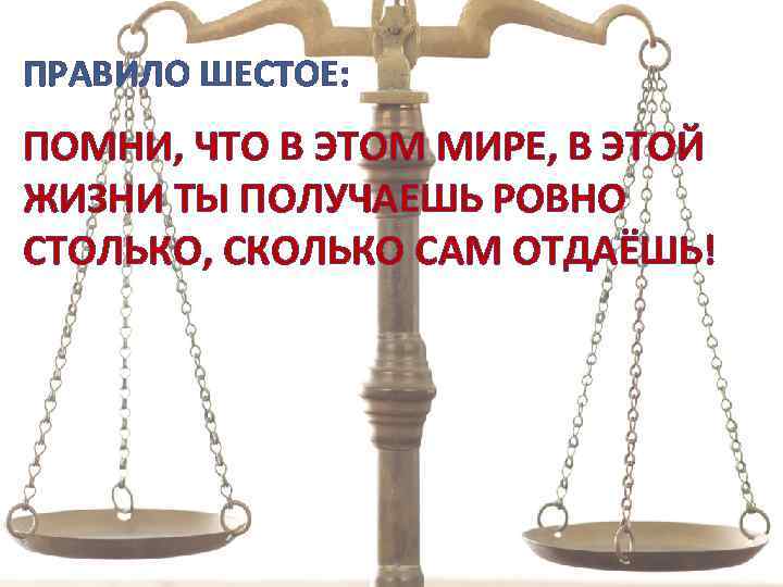 ПРАВИЛО ШЕСТОЕ: ПОМНИ, ЧТО В ЭТОМ МИРЕ, В ЭТОЙ ЖИЗНИ ТЫ ПОЛУЧАЕШЬ РОВНО