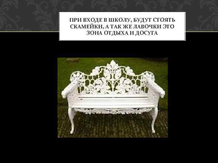 ПРИ ВХОДЕ В ШКОЛУ, БУДУТ СТОЯТЬ СКАМЕЙКИ, А ТАК ЖЕ ЛАВОЧКИ ЭТО ЗОНА ОТДЫХА