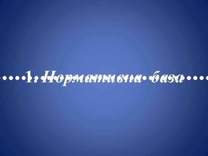  • • • • • • • • • 1. Нормативна база 