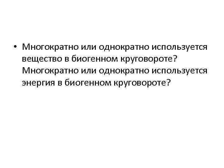  • Многократно или однократно используется вещество в биогенном круговороте? Многократно или однократно используется
