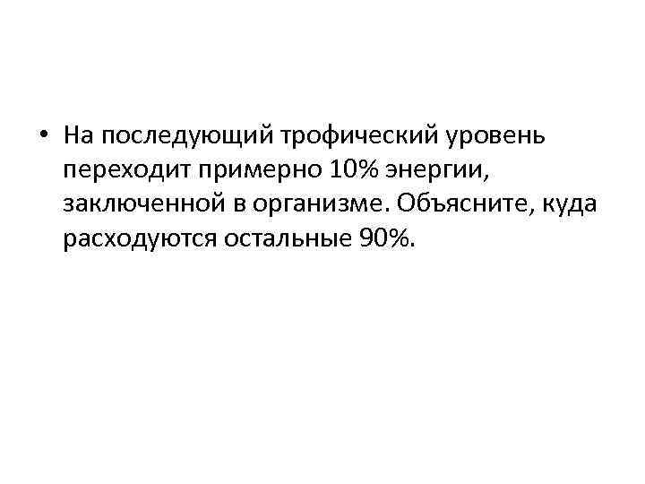  • На последующий трофический уровень переходит примерно 10% энергии, заключенной в организме. Объясните,