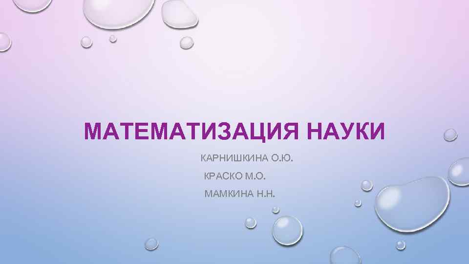 МАТЕМАТИЗАЦИЯ НАУКИ КАРНИШКИНА О. Ю. КРАСКО М. О. МАМКИНА Н. Н. 