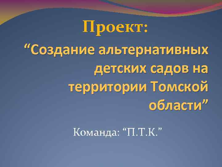 Проект: “Создание альтернативных детских садов на территории Томской области” Команда: “П. Т. К. ”