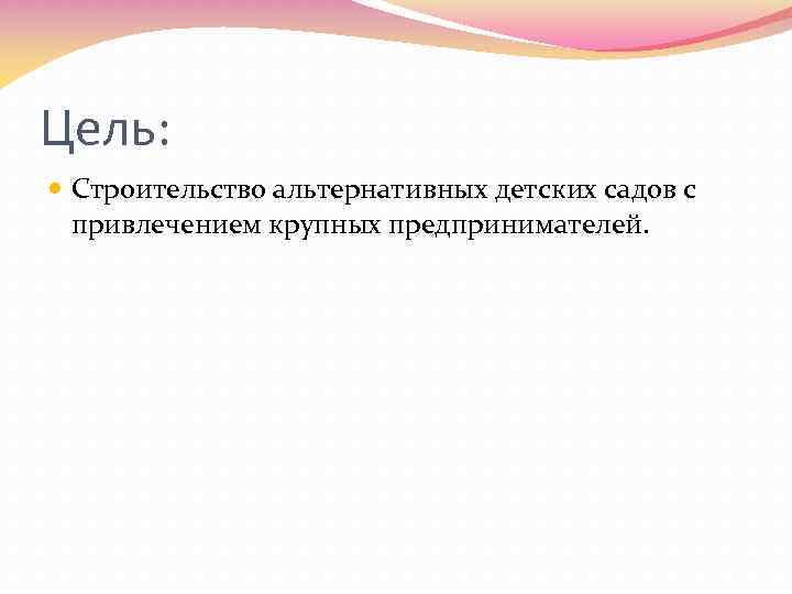 Цель: Строительство альтернативных детских садов с привлечением крупных предпринимателей. 