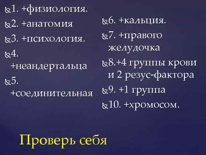 1. +физиология. 2. +анатомия 3. +психология. 4. +неандертальца 5. +соединительная 6. +кальция. 7. +правого