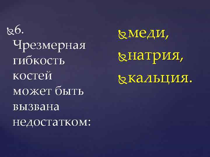 6. Чрезмерная гибкость костей может быть вызвана недостатком: меди, натрия, кальция. 