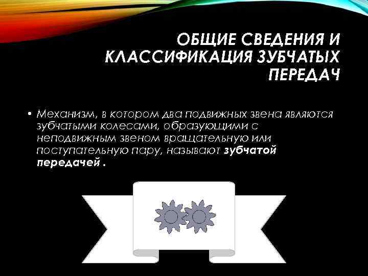  ОБЩИЕ СВЕДЕНИЯ И КЛАССИФИКАЦИЯ ЗУБЧАТЫХ ПЕРЕДАЧ • Механизм, в котором два подвижных звена