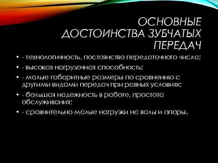 ОСНОВНЫЕ ДОСТОИНСТВА ЗУБЧАТЫХ ПЕРЕДАЧ • технологичность, постоянство передаточного числа; • высокая нагрузочная способность; •