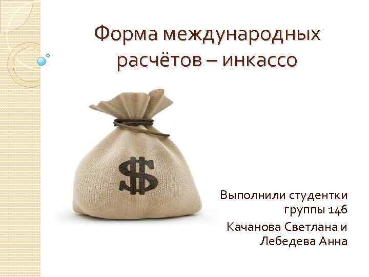Форма международных расчётов – инкассо Выполнили студентки группы 146 Качанова Светлана и Лебедева Анна