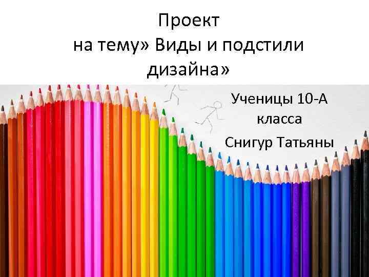 Проект на тему» Виды и подстили дизайна» Ученицы 10 -А класса Снигур Татьяны 