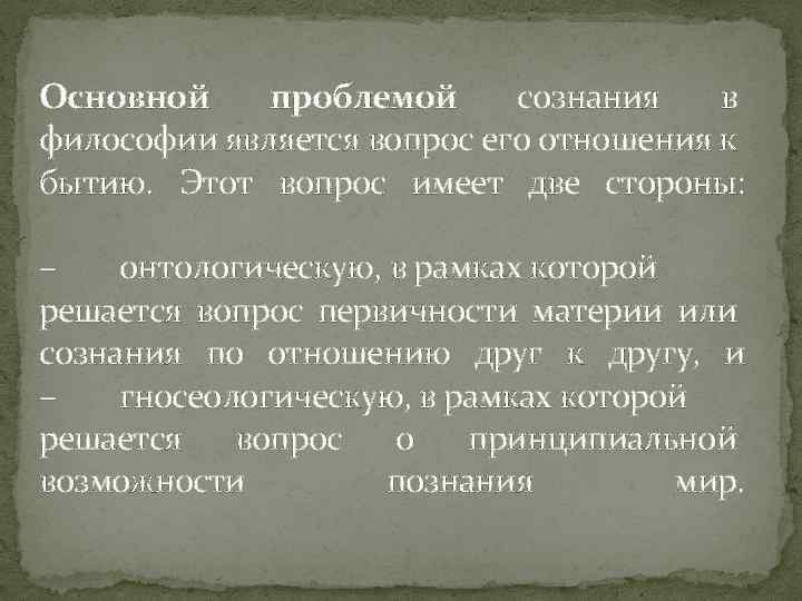 Основной проблемой сознания в философии является вопрос его отношения к бытию. Этот вопрос имеет